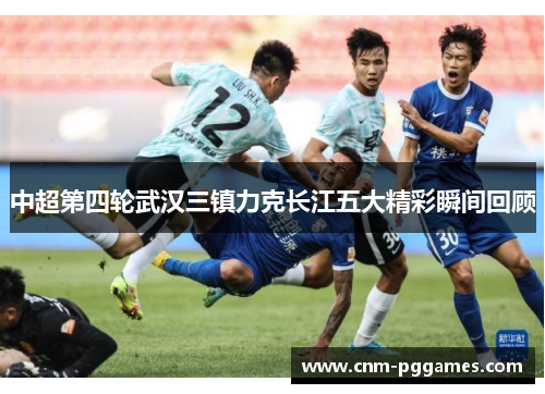 中超第四轮武汉三镇力克长江五大精彩瞬间回顾