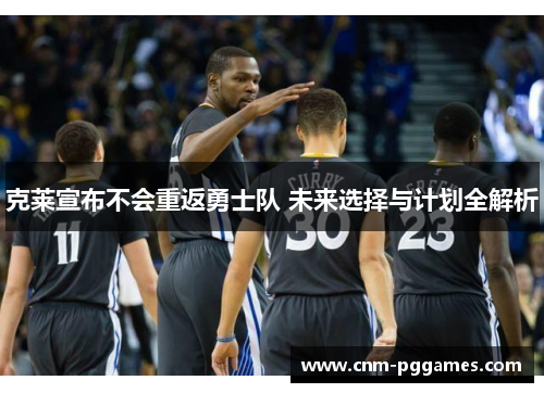 克莱宣布不会重返勇士队 未来选择与计划全解析