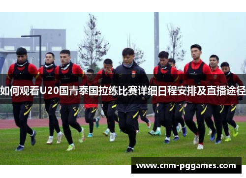 如何观看U20国青泰国拉练比赛详细日程安排及直播途径