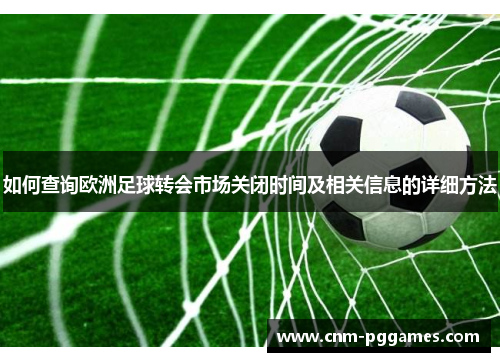 如何查询欧洲足球转会市场关闭时间及相关信息的详细方法