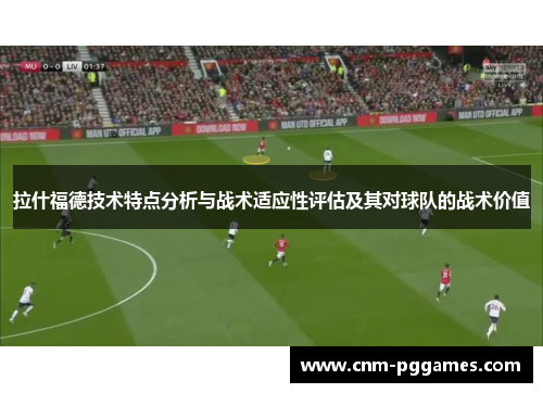 拉什福德技术特点分析与战术适应性评估及其对球队的战术价值