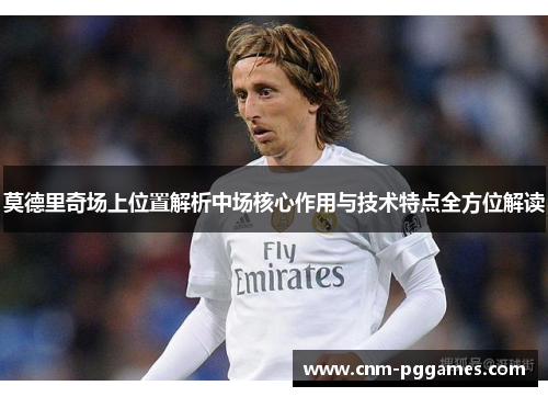 莫德里奇场上位置解析中场核心作用与技术特点全方位解读