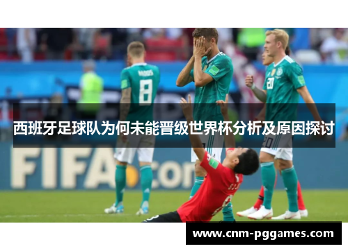 西班牙足球队为何未能晋级世界杯分析及原因探讨