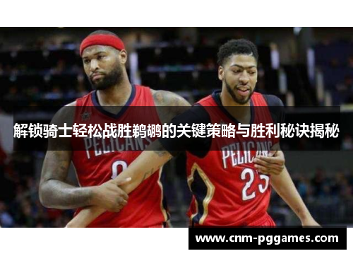 解锁骑士轻松战胜鹈鹕的关键策略与胜利秘诀揭秘