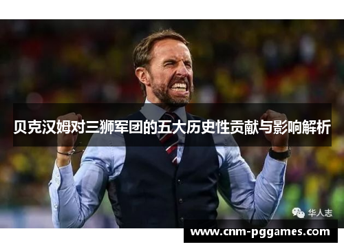 贝克汉姆对三狮军团的五大历史性贡献与影响解析