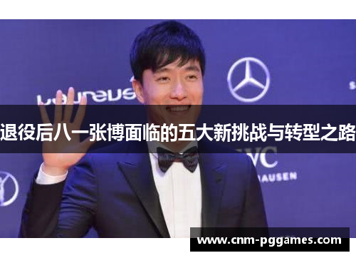 退役后八一张博面临的五大新挑战与转型之路 退役后八一张博面临的五大新挑战与转型之路