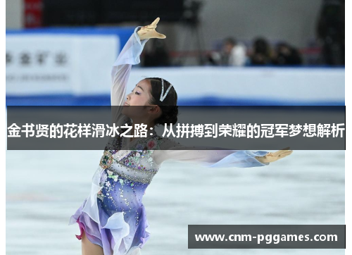 金书贤的花样滑冰之路:从拼搏到荣耀的冠军梦想解析 金书贤的花样滑冰之路:从拼搏到荣耀的冠军梦想解析