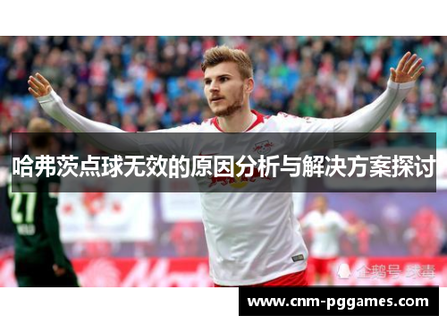 哈弗茨点球无效的原因分析与解决方案探讨 哈弗茨点球无效的原因分析与解决方案探讨