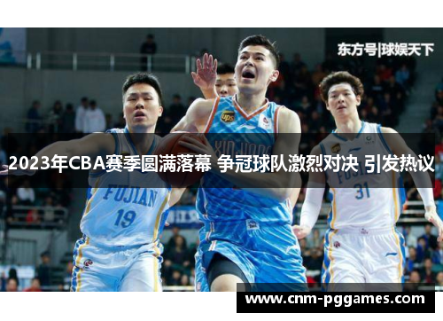2023年CBA赛季圆满落幕 争冠球队激烈对决 引发热议 2023年CBA赛季圆满落幕 争冠球队激烈对决 引发热议