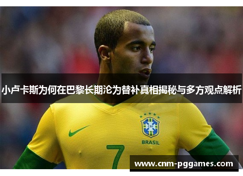 小卢卡斯为何在巴黎长期沦为替补真相揭秘与多方观点解析 小卢卡斯为何在巴黎长期沦为替补真相揭秘与多方观点解析