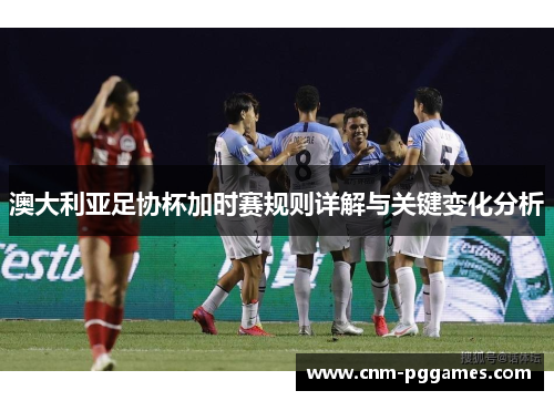 澳大利亚足协杯加时赛规则详解与关键变化分析