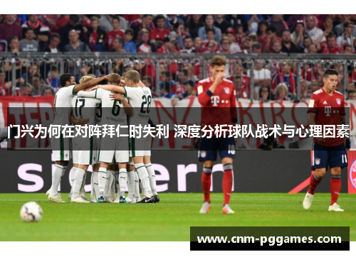 门兴为何在对阵拜仁时失利 深度分析球队战术与心理因素