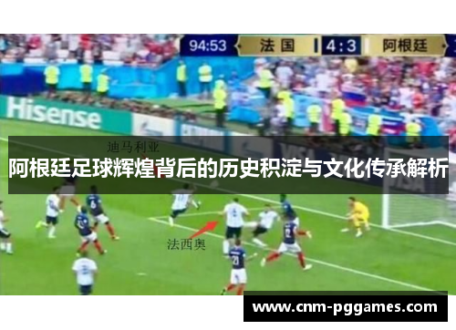 阿根廷足球辉煌背后的历史积淀与文化传承解析