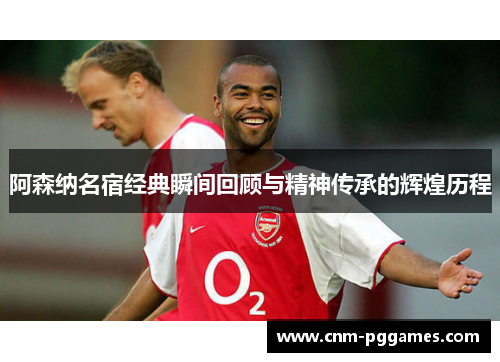 阿森纳名宿经典瞬间回顾与精神传承的辉煌历程