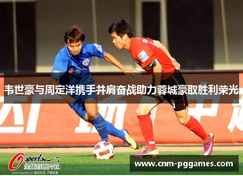 韦世豪与周定洋携手并肩奋战助力蓉城豪取胜利荣光