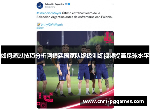 如何通过技巧分析阿根廷国家队终极训练视频提高足球水平
