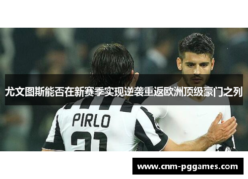 尤文图斯能否在新赛季实现逆袭重返欧洲顶级豪门之列 尤文图斯能否在新赛季实现逆袭重返欧洲顶级豪门之列