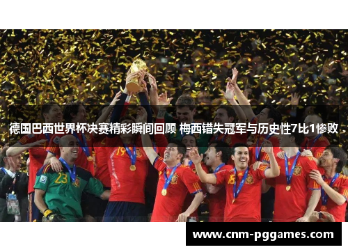 德国巴西世界杯决赛精彩瞬间回顾 梅西错失冠军与历史性7比1惨败 德国巴西世界杯决赛精彩瞬间回顾 梅西错失冠军与历史性7比1惨败