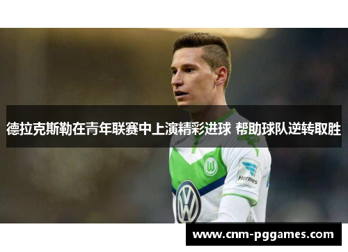 德拉克斯勒在青年联赛中上演精彩进球 帮助球队逆转取胜 德拉克斯勒在青年联赛中上演精彩进球 帮助球队逆转取胜