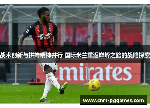 战术创新与拼搏精神并行 国际米兰重返巅峰之路的战略探索 战术创新与拼搏精神并行 国际米兰重返巅峰之路的战略探索