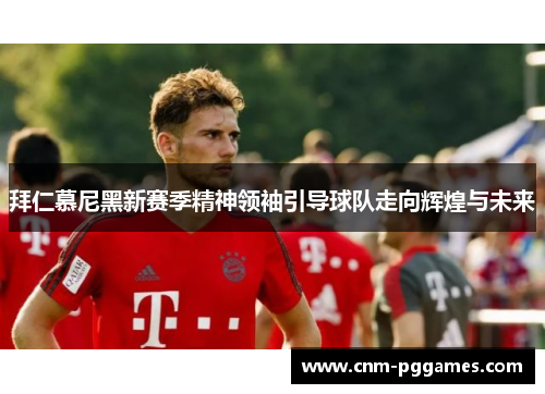 拜仁慕尼黑新赛季精神领袖引导球队走向辉煌与未来 拜仁慕尼黑新赛季精神领袖引导球队走向辉煌与未来
