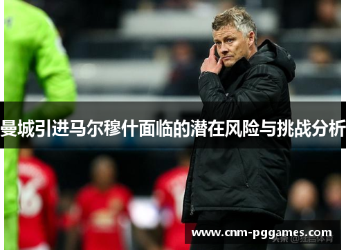 曼城引进马尔穆什面临的潜在风险与挑战分析