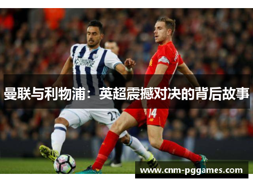 曼联与利物浦:英超震撼对决的背后故事 曼联与利物浦:英超震撼对决的背后故事