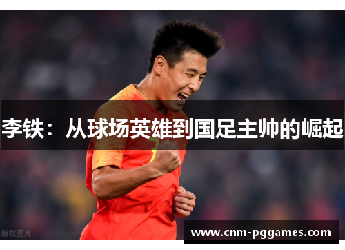 李铁：从球场英雄到国足主帅的崛起