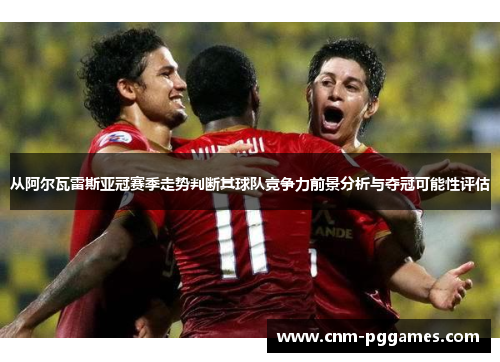 从阿尔瓦雷斯亚冠赛季走势判断其球队竞争力前景分析与夺冠可能性评估 从阿尔瓦雷斯亚冠赛季走势判断其球队竞争力前景分析与夺冠可能性评估