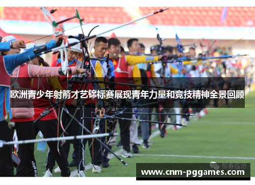 欧洲青少年射箭才艺锦标赛展现青年力量和竞技精神全景回顾