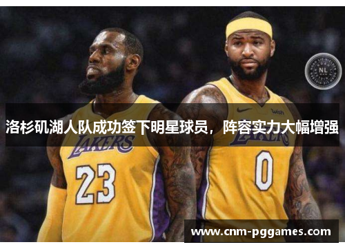 洛杉矶湖人队成功签下明星球员,阵容实力大幅增强 洛杉矶湖人队成功签下明星球员,阵容实力大幅增强