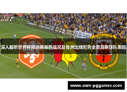 深入解析世界杯预选赛最新战况及各洲出线形势全景洞察球队表现 深入解析世界杯预选赛最新战况及各洲出线形势全景洞察球队表现