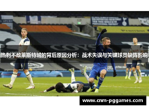 热刺不敌莱斯特城的背后原因分析:战术失误与关键球员缺阵影响 热刺不敌莱斯特城的背后原因分析:战术失误与关键球员缺阵影响