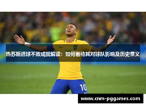 热苏斯进球不败成就解读：如何看待其对球队影响及历史意义