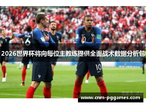 2026世界杯将向每位主教练提供全面战术数据分析包