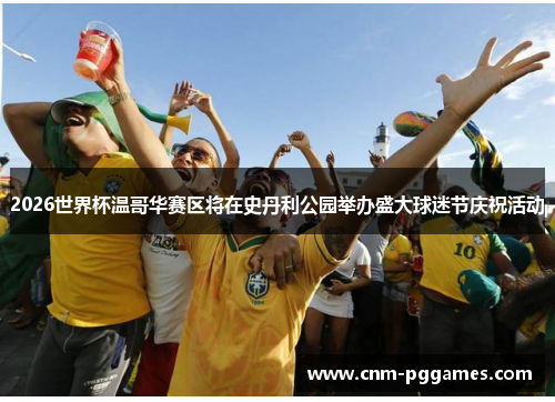 2026世界杯温哥华赛区将在史丹利公园举办盛大球迷节庆祝活动