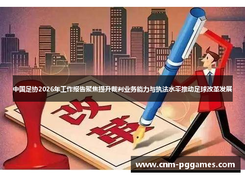 中国足协2026年工作报告聚焦提升裁判业务能力与执法水平推动足球改革发展