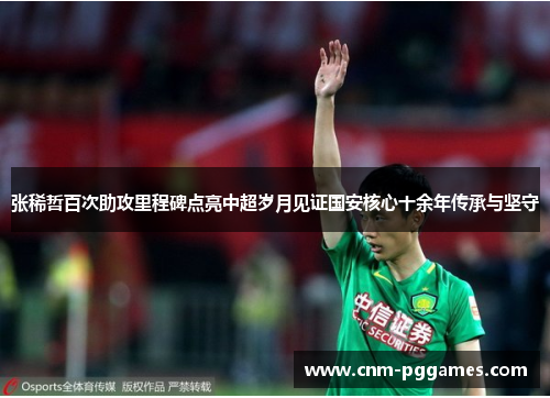 张稀哲百次助攻里程碑点亮中超岁月见证国安核心十余年传承与坚守