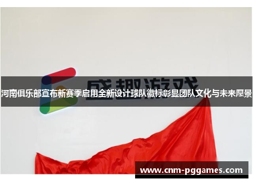 河南俱乐部宣布新赛季启用全新设计球队徽标彰显团队文化与未来愿景