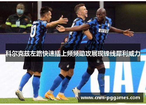 科尔克兹左路快速插上频频助攻展现锋线犀利威力 科尔克兹左路快速插上频频助攻展现锋线犀利威力