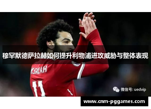 穆罕默德萨拉赫如何提升利物浦进攻威胁与整体表现