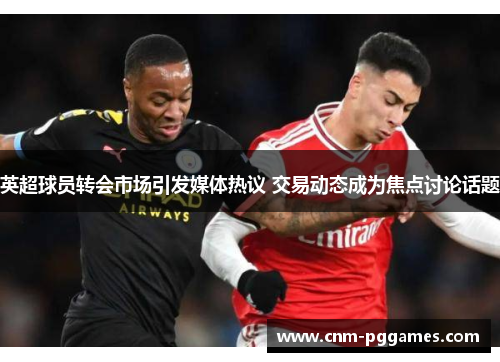 英超球员转会市场引发媒体热议 交易动态成为焦点讨论话题