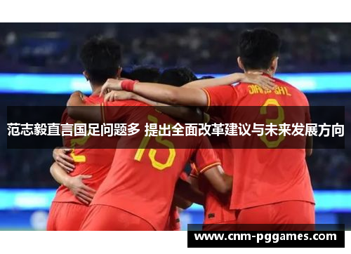 范志毅直言国足问题多 提出全面改革建议与未来发展方向