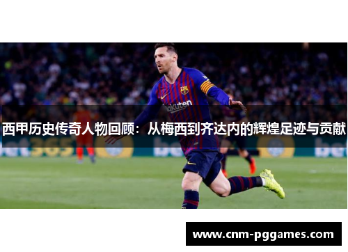 西甲历史传奇人物回顾：从梅西到齐达内的辉煌足迹与贡献