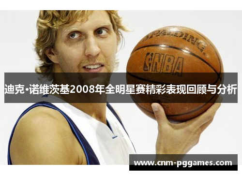 迪克·诺维茨基2008年全明星赛精彩表现回顾与分析