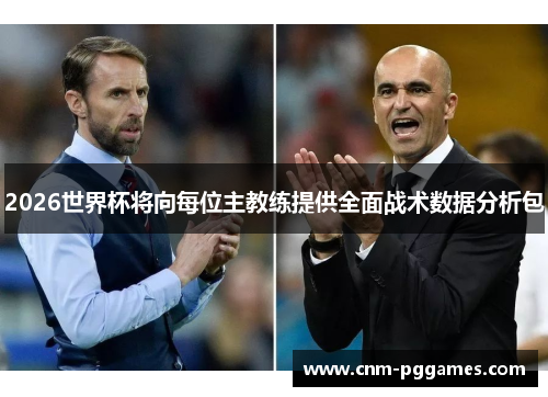 2026世界杯将向每位主教练提供全面战术数据分析包