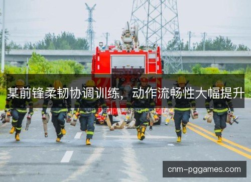 某前锋柔韧协调训练,动作流畅性大幅提升 某前锋柔韧协调训练,动作流畅性大幅提升