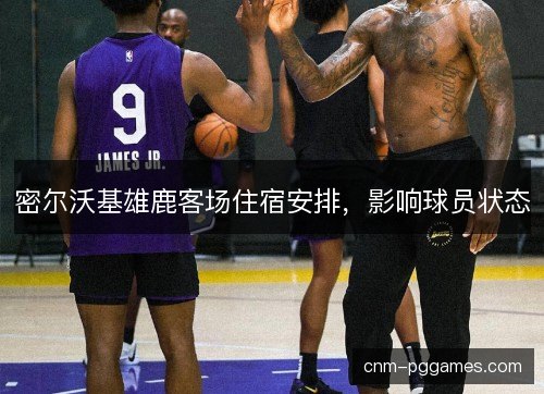 密尔沃基雄鹿客场住宿安排，影响球员状态
