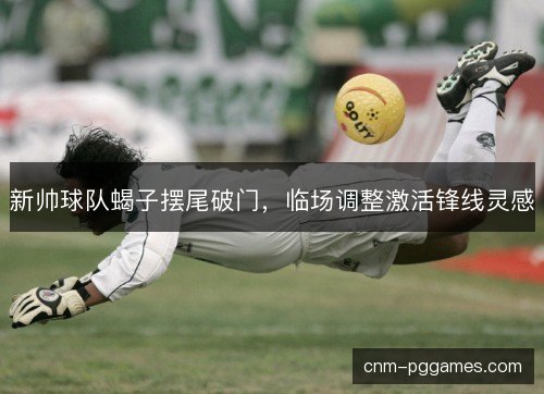 新帅球队蝎子摆尾破门,临场调整激活锋线灵感 新帅球队蝎子摆尾破门,临场调整激活锋线灵感