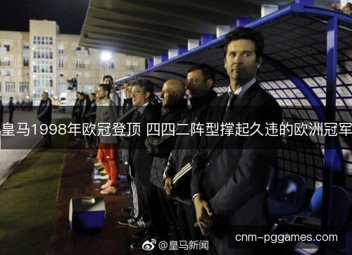 皇马1998年欧冠登顶 四四二阵型撑起久违的欧洲冠军 皇马1998年欧冠登顶 四四二阵型撑起久违的欧洲冠军
